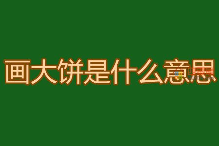 画大饼是什么意思？网络用语画大饼的意思解释